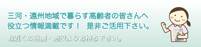 三河・遠州地域で暮らす高齢者の皆さんへ、役立つ情報満載です。ぜひご活用下さい。 - お近くの店舗・施設よりお持ち下さい。