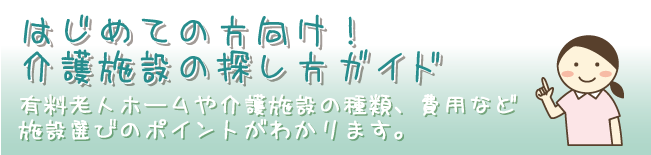 はじめての方向け！介護施設の探し方ガイド - 有料老人ホームや介護施設の種類、費用など施設選びのポイントとがわかります。